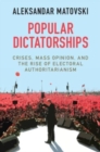 Image for Popular dictatorships  : crises, mass opinion, and the rise of electoral authoritarianism