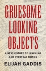 Image for Gruesome Looking Objects: A New History of Lynching and Everyday Things