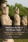 Image for Korea and the fall of the Mongol Empire: alliance, upheaval, and the rise of a new East Asian order
