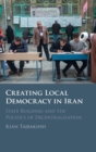 Image for Creating local democracy in Iran  : state building and the politics of decentralization