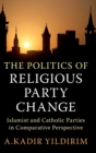 Image for The politics of religious party change  : Islamist and Catholic parties in comparative perspective