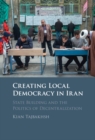 Image for Creating Local Democracy in Iran: State Building and the Politics of Decentralization