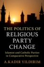 Image for The Politics of Religious Party Change: Islamist and Catholic Parties in Comparative Perspective
