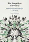 Image for The Antipodean laboratory: making colonial knowledge, 1770-1870