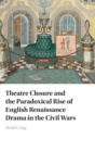 Image for Theatre Closure and the Paradoxical Rise of English Renaissance Drama in the Civil Wars