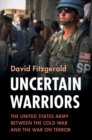 Image for Uncertain warriors  : the United States Army between the Cold War and the War on Terror