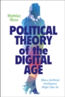 Image for Political Theory of the Digital Age: Where Artificial Intelligence Might Take Us