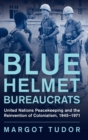 Image for Blue helmet bureaucrats  : United Nations peacekeeping and the reinvention of colonialism, 1945-1971