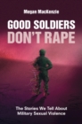 Image for Good Soldiers Don&#39;t Rape: The Stories We Tell About Military Sexual Violence