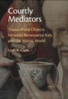 Image for Courtly Mediators: Transcultural Objects Between Renaissance Italy and the Islamic World