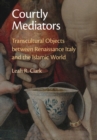 Image for Courtly mediators  : transcultural objects between Renaissance Italy and the Islamic world