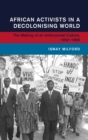 Image for African activists in a decolonising world  : the making of an anticolonial culture, 1952-1966