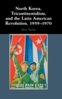 Image for North Korea, tricontinentalism, and the Latin American revolution, 1959-1970