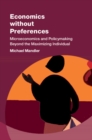Image for Economics without Preferences : Microeconomics and Policymaking Beyond the Maximizing Individual