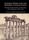 Image for Ancient Rome and the Modern Italian State: Ideological Placemaking, Archaeology, and Architecture, 1870-1945