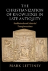 Image for The Christianization of Knowledge in Late Antiquity: Intellectual and Material Transformations