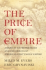 Image for The price of empire: American entrepreneurs and the origins of America&#39;s first Pacific empire