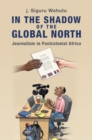Image for In the shadow of the Global North  : journalism in postcolonial Africa