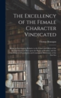 Image for The Excellency of the Female Character Vindicated : Being an Investigation Relative to the Cause and Effects of the Encroachments of Men Upon the Rights of Women, and the Too Frequent Degradation and 