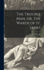 Image for The Trouble Man, or, The Wards of St. James [microform]