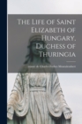 Image for The Life of Saint Elizabeth of Hungary, Duchess of Thuringia [microform]