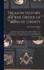 Image for Treason History of the Order of Sons of Liberty : Formerly Circle of Honor, Succeeded by Knights of the Golden Circle, Afterward Order of American Knights; the Most Gigantic Treasonable Conspiracy the