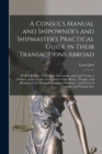 Image for A Consul&#39;s Manual and Shipowner&#39;s and Shipmaster&#39;s Practical Guide in Their Transactions Abroad; With Definitions of Nautical, Mercantile, and Legal Terms, a Glossary of Mercantile Terms...tables of t