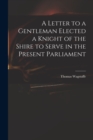 Image for A Letter to a Gentleman Elected a Knight of the Shire to Serve in the Present Parliament