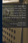 Image for An Address Delivered Before the Association of the Alumni of Yale College, in New Haven, August 17, 1842.