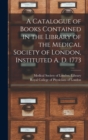 Image for A Catalogue of Books Contained in the Library of the Medical Society of London, Instituted A. D. 1773