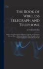 Image for The Book of Wireless Telegraph and Telephone : Being a Clear Description of Wireless Telgraph and Telephone Sets and How to Make and Operate Them, Together With a Simple Explanation of How Wireless Wo