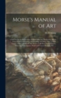 Image for Morse&#39;s Manual of Art : a Self Teacher in All Branches of Deocrative Art, Embracing Almost Every Variety of Painting and Drawing, on China, Glass, Velvet, Canvas, Paper and Wood: the Secret of All Gla