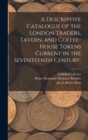 Image for A Descriptive Catalogue of the London Traders, Tavern, and Coffee-house Tokens Current in the Seventeenth Century;