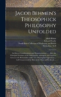 Image for Jacob Behmen&#39;s Theosophick Philosophy Unfolded : in Divers Considerations and Demonstrations ...: Also, the Principal Treatises of the Said Author Abridged, and Answers Given to the Remainder of the 1