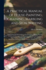 Image for A Practical Manual of House-painting, Graining, Marbling and Sign-writing : Containing Full Information on the Processes of House-painting in Oil and Distemper, the Formation of Letters and Practice o