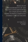 Image for Results of Measurements of the Water Consumption of an Unjacketed 1600 Horse Power Compound Harris-Corliss Engine [microform]