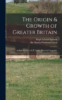 Image for The Origin &amp; Growth of Greater Britain : an Introduction to C.P. Lucas&#39;s Historical Geography