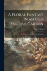 Image for A Floral Fantasy in an Old English Garden : Set Forth in Verses &amp; Coloured Designs