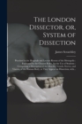 Image for The London Dissector, or, System of Dissection : Practised in the Hospitals and Lecture Rooms of the Metropolis: Explained by the Clearest Rules, for the Use of Students: Comprising a Description of t