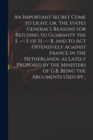Image for An Important Secret Come to Light, or, The States General&#39;s Reasons for Refusing to Guaranty the E --- E of H --- R, and to Act Offensively Against France in the Netherlands, as Lately Proposed by the