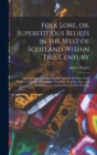 Image for Folk Lore, or, Superstitious Beliefs in the West of Scotland Within This Century : With an Appendix Shewing the Probable Relation of the Modern Festivals of Christmas, May Day, St. John&#39;s Day, and Hal