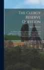 Image for The Clergy Reserve Question [microform] : as a Matter of History, a Question of Law, a Subject of Legislation: in a Series of Letters to the Hon. W.H. Draper, M.P.P., Member of the Executive Council, 