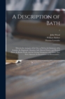 Image for A Description of Bath : Wherein the Antiquity of the City, as Well as the Eminence of Its Founder, Its Magnitude, Situation, Soil, Mineral Waters, and Physical Plants, Its British Works, and the Greci