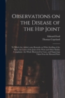 Image for Observations on the Disease of the Hip Joint : to Which Are Added, Some Remarks on White Swelling of the Knee, the Caries of the Joint of the Wrist and Other Similar Complaints: the Whole Illustrated 
