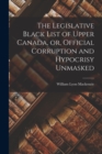 Image for The Legislative Black List of Upper Canada, or, Official Corruption and Hypocrisy Unmasked [microform]