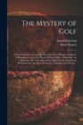 Image for The Mystery of Golf : a Briefe Account of Games in Generall, Their Origine, Antiquitie, &amp; Rampancie, and of the Game Ycleped Golfe in Particular: Its Uniqueness, Its Curiousness, &amp; Its Difficultie, It