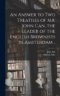 Image for An Answer to Two Treatises of Mr. John Can, the Leader of the English Brownists in Amsterdam ..