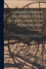 Image for General View of the Agriculture of the County of Huntingdon; Drawn Up for the Consideration of the Board of Agriculture, and Internal Improvement. By R. Parkinson
