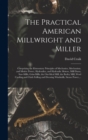 Image for The Practical American Millwright and Miller : Comprising the Elementary Principles of Mechanics, Mechanism, and Motive Power, Hydraulics, and Hydraulic Motors, Mill Dams, Saw-mills, Grist-mills, the 