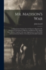 Image for Mr. Madison&#39;s War [microform] : a Dispassionate Inquiry Into the Reasons Alleged by Mr. Madison for Declaring an Offensive and Ruinous War Against Great Britain; Together With Some Suggestions as to a